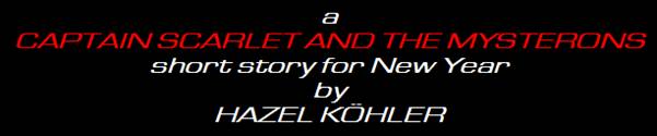 A 
CAPTAIN SCARLET AND THE MYSTERONS
short story for New Year
by Hazel Kohler