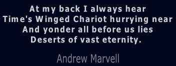 At my back I always hear
Time's Winged Chariot hurrying near
And yonder all before us lies
Deserts of vast eternity.

Andrew Marvell