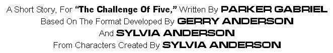 A Short story, For "The Challenge of Five," Written by PARKER GABRIEL
Based on the format developed by GERRY ANDERSON
And SYLVIA ANDERSON
From Characters Created by SYLVIA ANDERSON