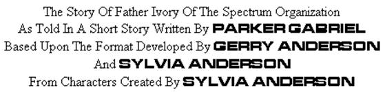 The Story of Father Ivory of The Spectrum Organization
As told in a short story written by PARKER GABRIEL
Based upon the format developed by GERRY ANDERSON and SYLVIA ANDERSON
From characters created by SYLVIA ANDERSON