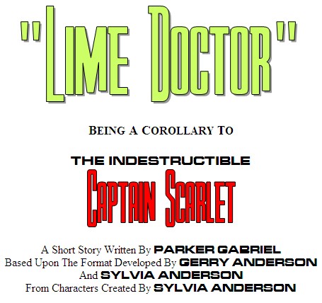 "Lime Doctor" 
being a corollary to The Indestructible Captain Scarlet.  
A short story written by Parker Gabriel, 
Based Upon the Format Developed by Gerry Anderson 
And Sylvia Anderson, 
From Characters created by Sylvia Anderson
