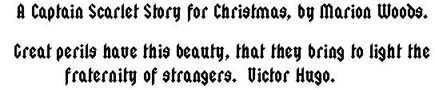 A Captain Scarlet story for Christmas, by Marion Woods.  Great perils have this beauty, that they bring to light the fraternity of strangers. Victor Hugo.