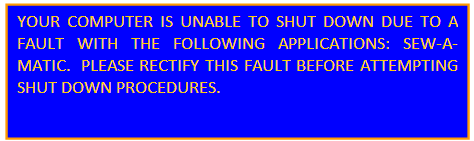 YOUR COMPUTER IS UNABLE TO SHUT DOWN DUE TO A FAULT WITH THE FOLLOWING APPLICATIONS: SEW-A-MATIC. PLEASE RECTIFY THIS FAULT BEFORE ATTEMPTING SHUT DOWN PROCEDURES.