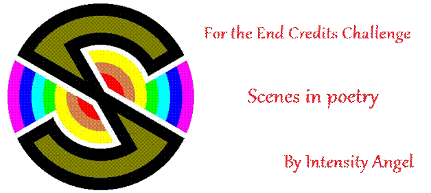 For the End Credits Challenge, 
Scenes in Poetry
By Intensity Angel