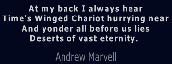 At my back I always hear Time's Winged Chariot hurrying near And yonder all before us lies Deserts of vast eternity. Adrew Marvell