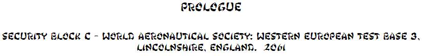 PROLOGUE

SECURITY BLOCK C – WORLD AERONAUTICAL SOCIETY: WESTERN EUROPEAN TEST BASE 3, LINCOLNSHIRE, ENGLAND.  2061

